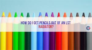 How do I get pencils out of an LST Radiator?