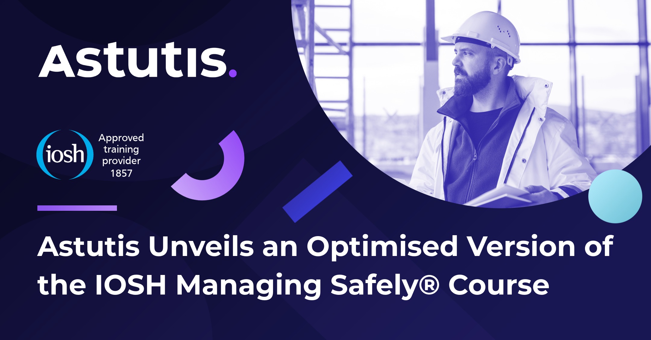 Astutis Unveils a Newly Optimised Version of the IOSH Managing Safely® Online Course